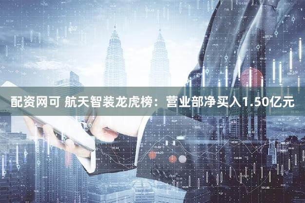 配资网可 航天智装龙虎榜:营业部净买入1.50亿元
