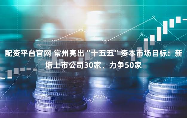 配资平台官网 常州亮出“十五五”资本市场目标：新增上市公司30家、力争50家