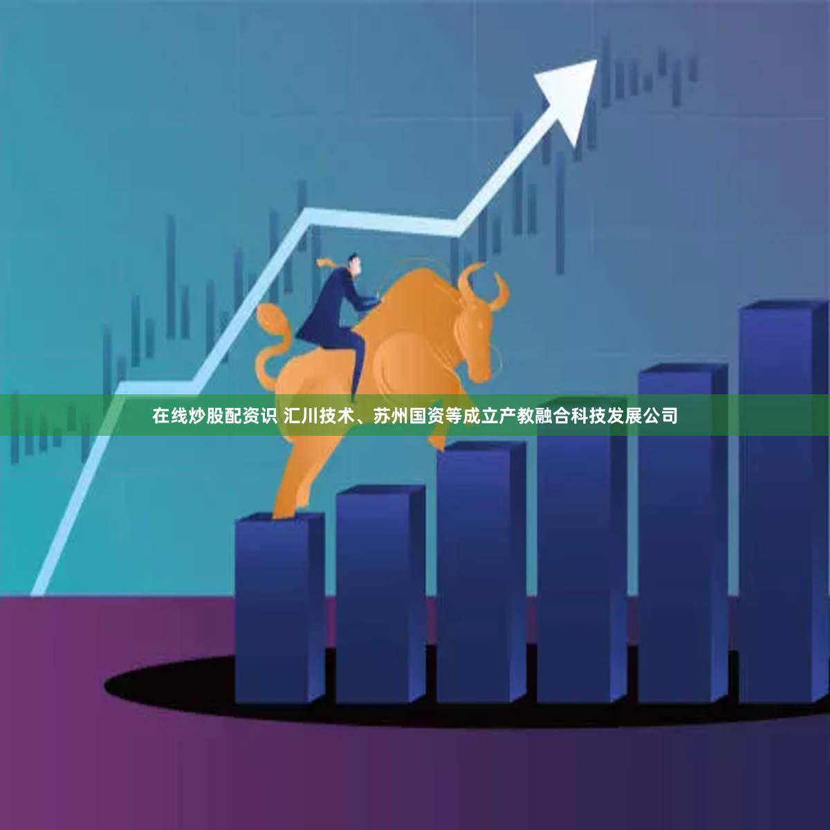 在线炒股配资识 汇川技术、苏州国资等成立产教融合科技发展公司