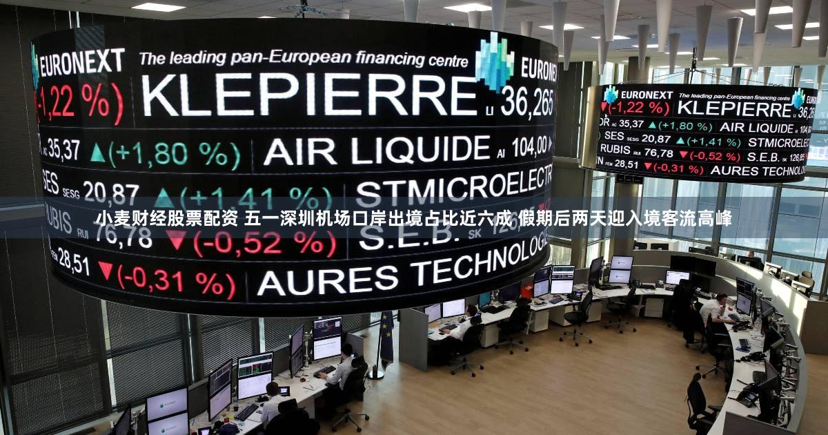 小麦财经股票配资 五一深圳机场口岸出境占比近六成 假期后两天迎入境客流高峰