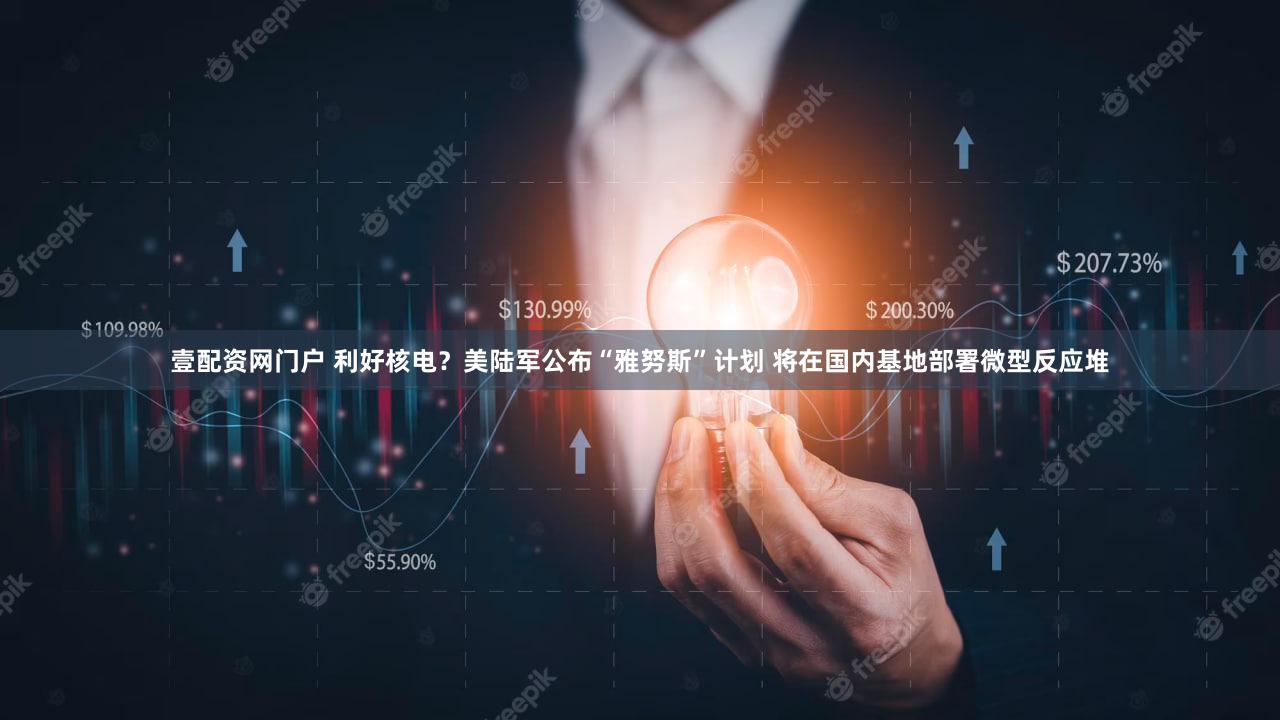 壹配资网门户 利好核电？美陆军公布“雅努斯”计划 将在国内基地部署微型反应堆