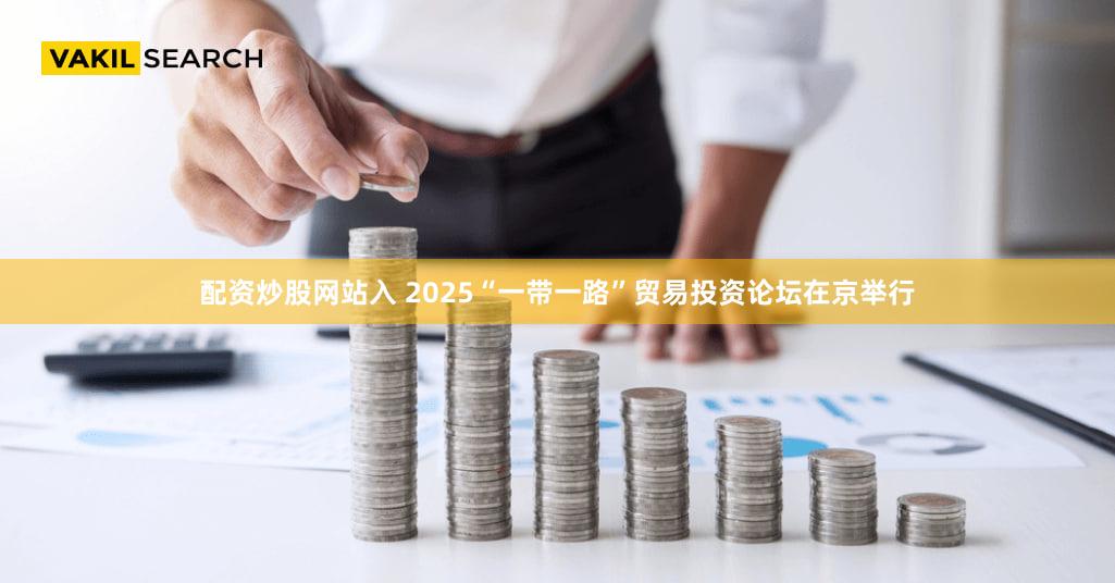 配资炒股网站入 2025“一带一路”贸易投资论坛在京举行