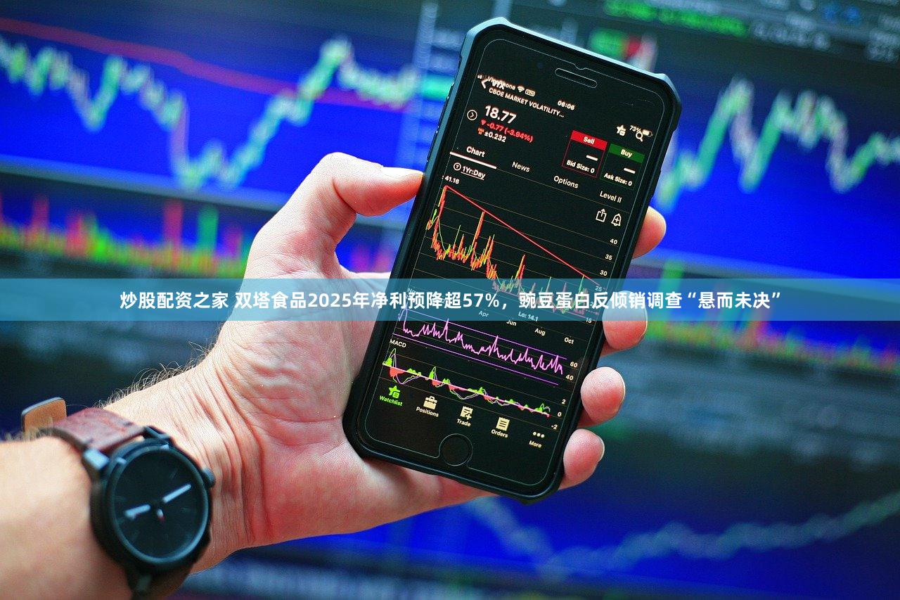 炒股配资之家 双塔食品2025年净利预降超57%，豌豆蛋白反倾销调查“悬而未决”