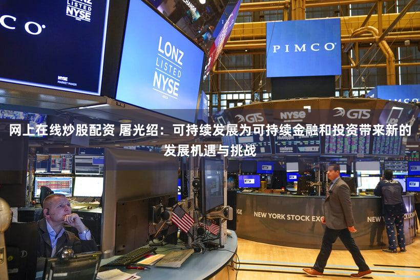 网上在线炒股配资 屠光绍:可持续发展为可持续金融和投资带来新的发展机遇与挑战