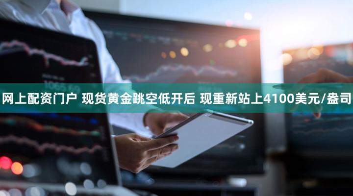 网上配资门户 现货黄金跳空低开后 现重新站上4100美元/盎司