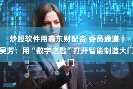 炒股软件用鑫东财配资 委员通道|吴芳:用“数字之匙”打开智能制造大门