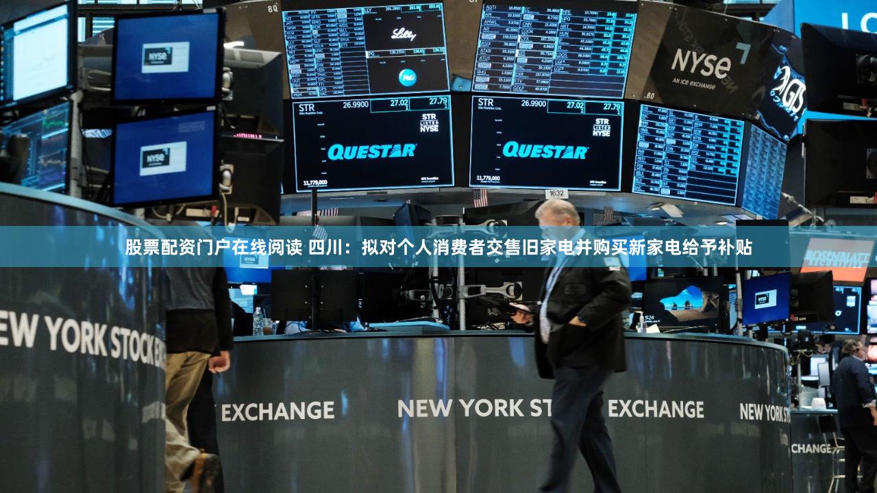 股票配资门户在线阅读 四川：拟对个人消费者交售旧家电并购买新家电给予补贴