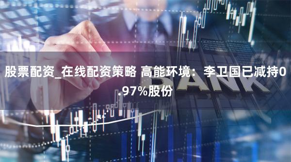 股票配资_在线配资策略 高能环境：李卫国已减持0.97%股份