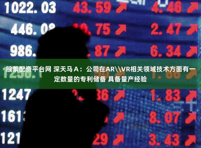 股票配资平台网 深天马Ａ：公司在AR\VR相关领域技术方面有一定数量的专利储备 具备量产经验