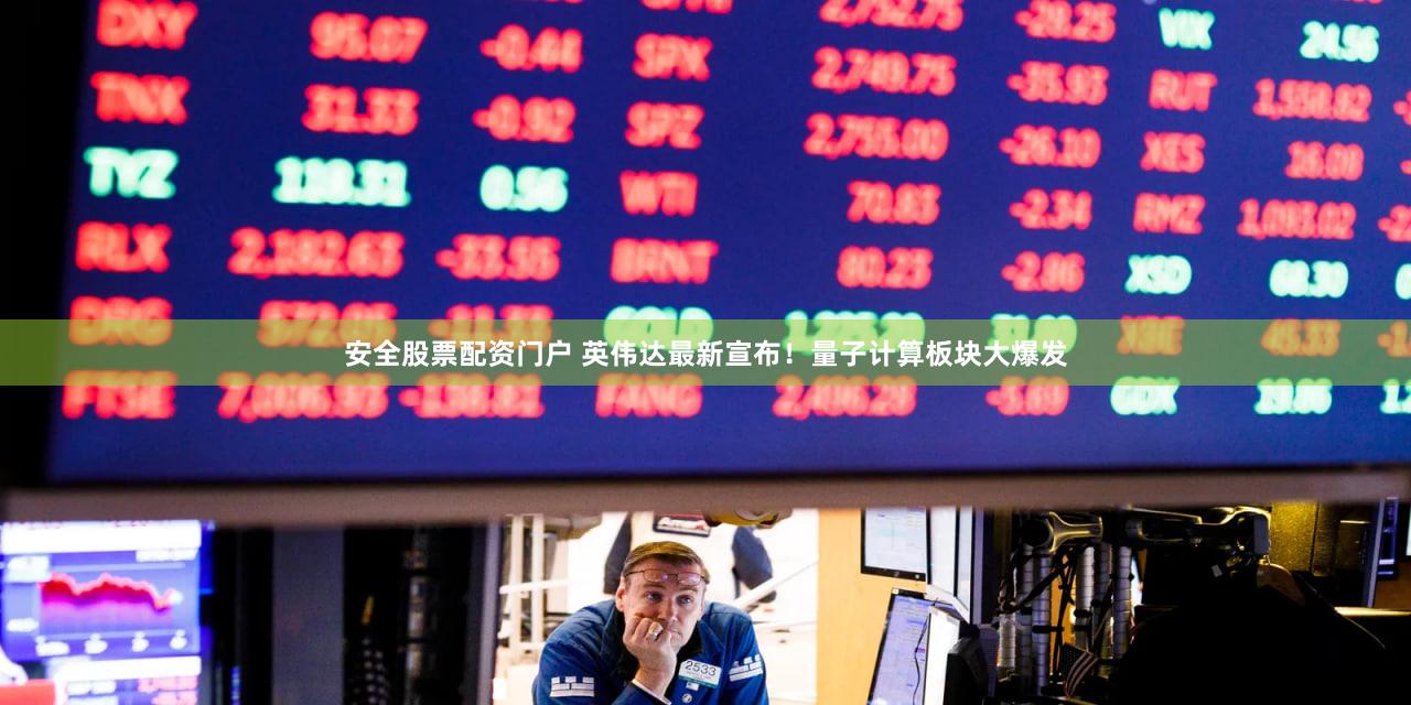安全股票配资门户 英伟达最新宣布！量子计算板块大爆发