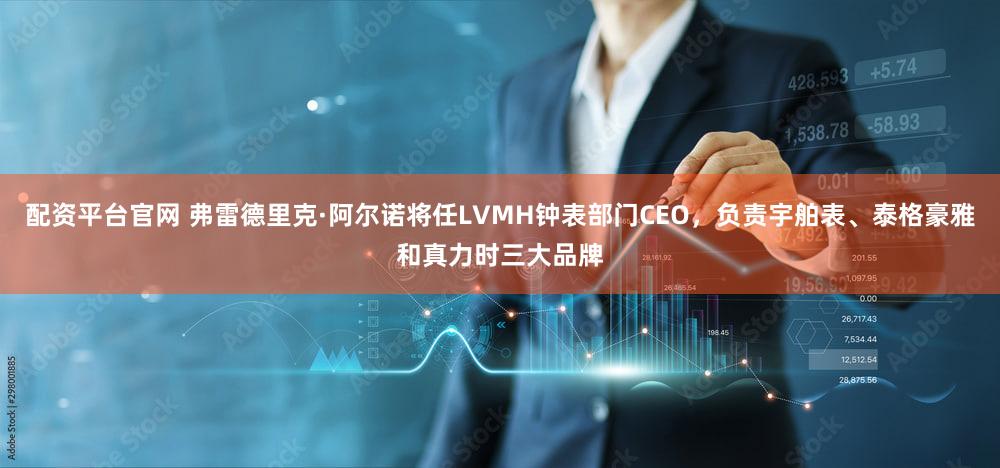 配资平台官网 弗雷德里克·阿尔诺将任LVMH钟表部门CEO，负责宇舶表、泰格豪雅和真力时三大品牌