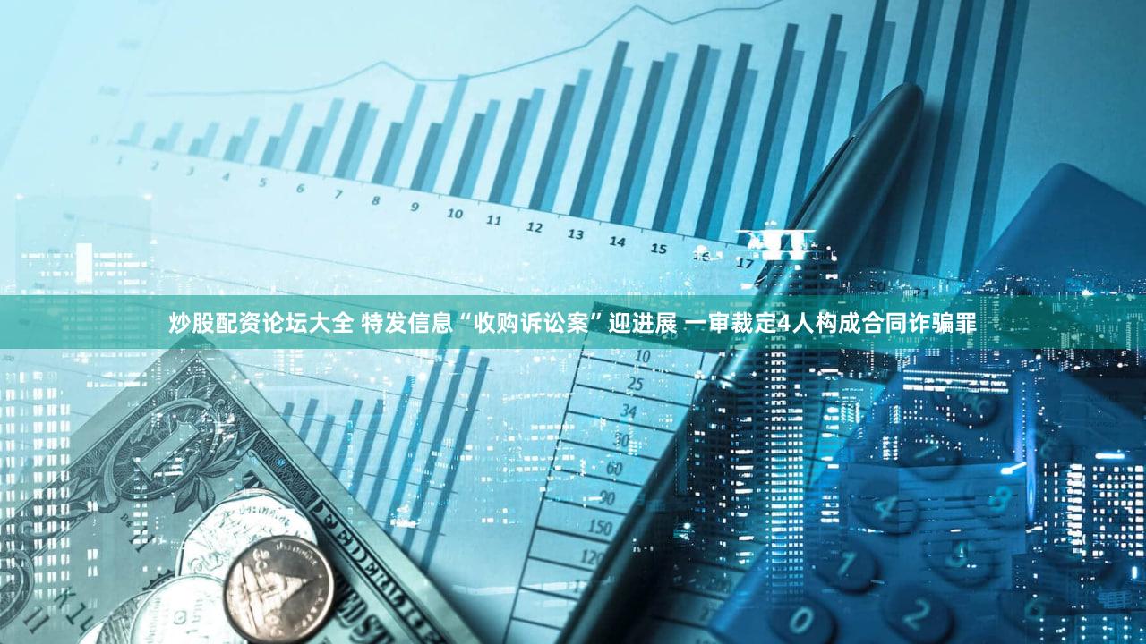 炒股配资论坛大全 特发信息“收购诉讼案”迎进展 一审裁定4人构成合同诈骗罪