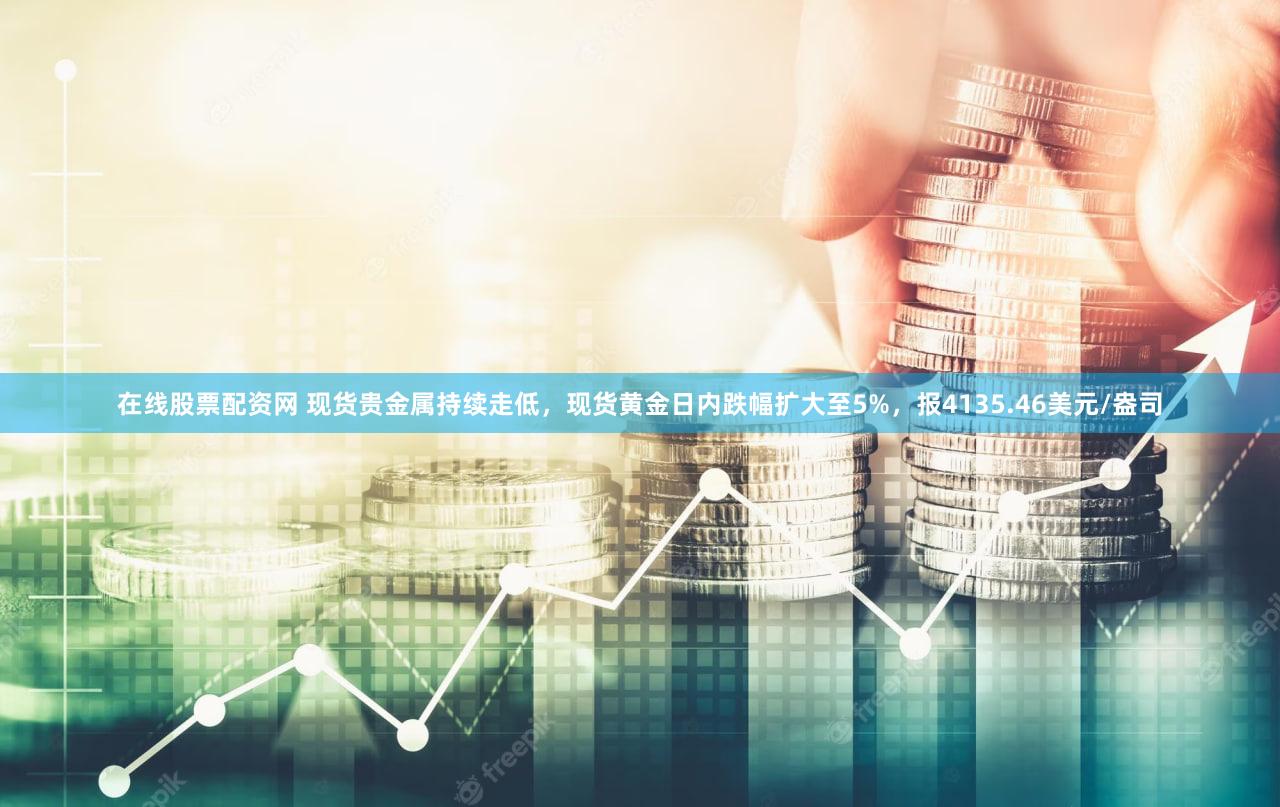 在线股票配资网 现货贵金属持续走低，现货黄金日内跌幅扩大至5%，报4135.46美元/盎司