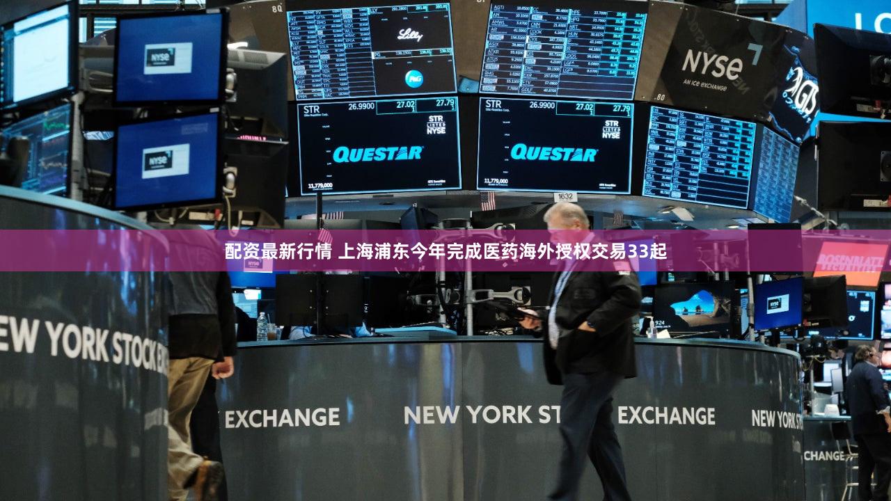 配资最新行情 上海浦东今年完成医药海外授权交易33起