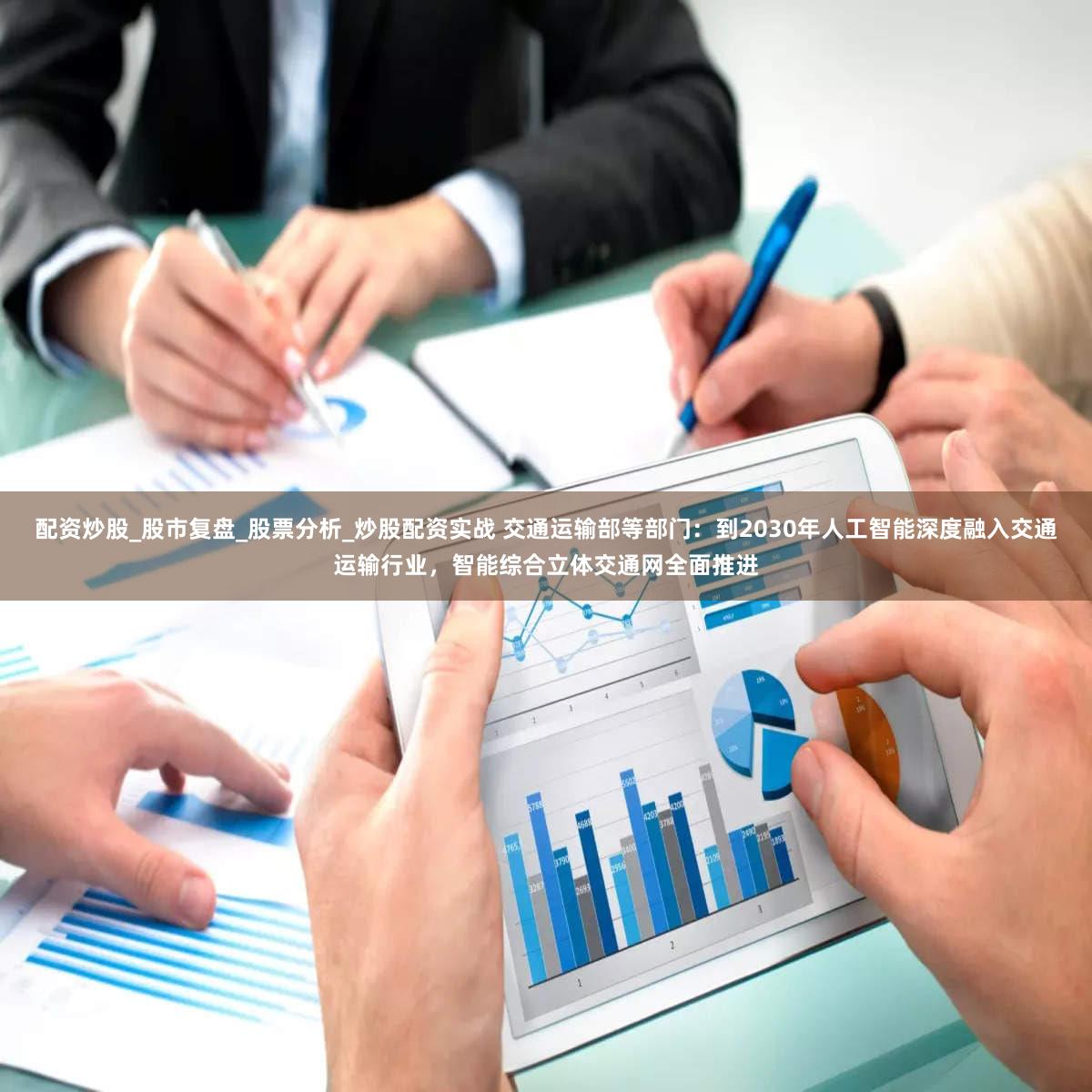 配资炒股_股市复盘_股票分析_炒股配资实战 交通运输部等部门：到2030年人工智能深度融入交通运输行业，智能综合立体交通网全面推进