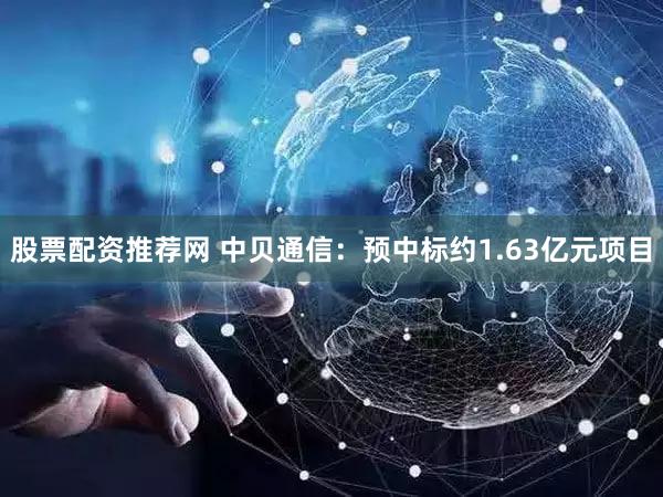 股票配资推荐网 中贝通信：预中标约1.63亿元项目