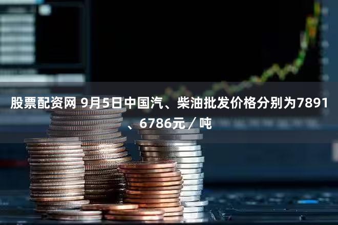 股票配资网 9月5日中国汽、柴油批发价格分别为7891、6786元/吨
