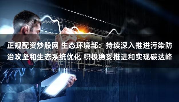 正规配资炒股网 生态环境部：持续深入推进污染防治攻坚和生态系统优化 积极稳妥推进和实现碳达峰