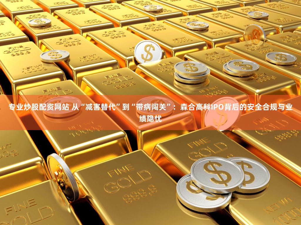 专业炒股配资网站 从“减害替代”到“带病闯关”：森合高科IPO背后的安全合规与业绩隐忧