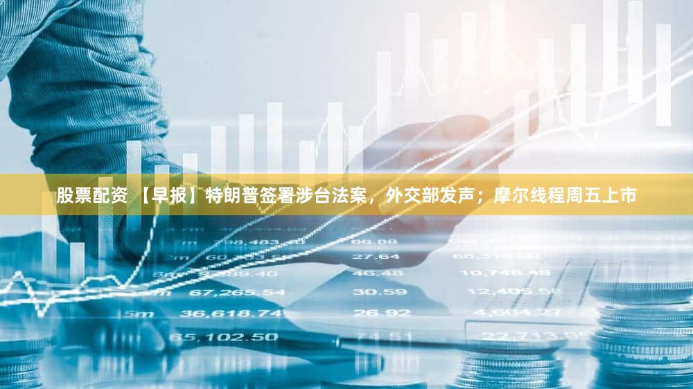 股票配资 【早报】特朗普签署涉台法案,外交部发声;摩尔线程周五上市