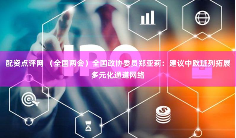 配资点评网 （全国两会）全国政协委员郑亚莉：建议中欧班列拓展多元化通道网络