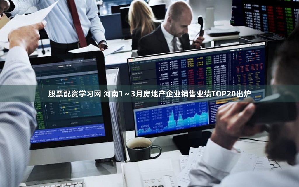 股票配资学习网 河南1～3月房地产企业销售业绩TOP20出炉