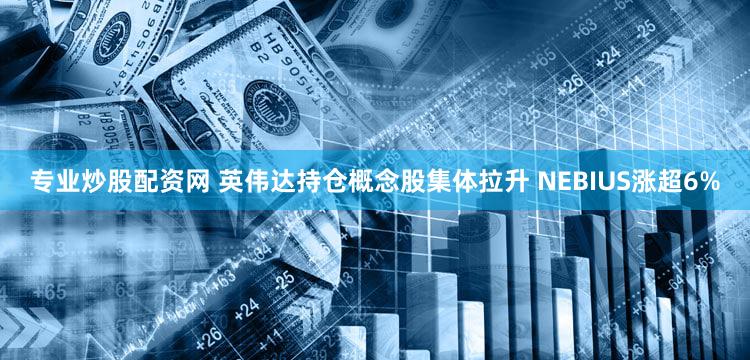 专业炒股配资网 英伟达持仓概念股集体拉升 NEBIUS涨超6%