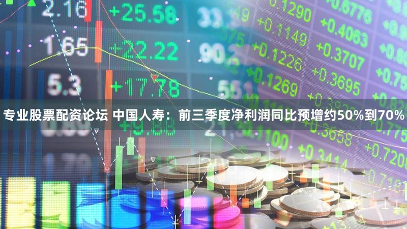 专业股票配资论坛 中国人寿：前三季度净利润同比预增约50%到70%