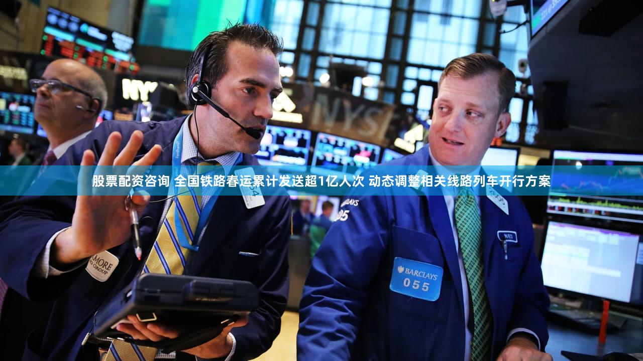 股票配资咨询 全国铁路春运累计发送超1亿人次 动态调整相关线路列车开行方案