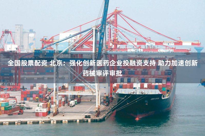 全国股票配资 北京：强化创新医药企业投融资支持 助力加速创新药械审评审批