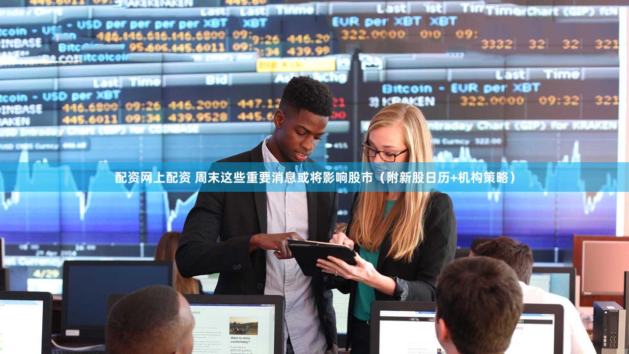 配资网上配资 周末这些重要消息或将影响股市（附新股日历+机构策略）