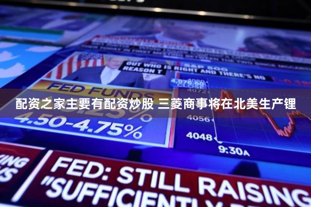 配资之家主要有配资炒股 三菱商事将在北美生产锂