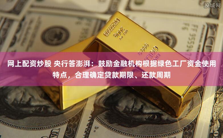 网上配资炒股 央行答澎湃：鼓励金融机构根据绿色工厂资金使用特点，合理确定贷款期限、还款周期