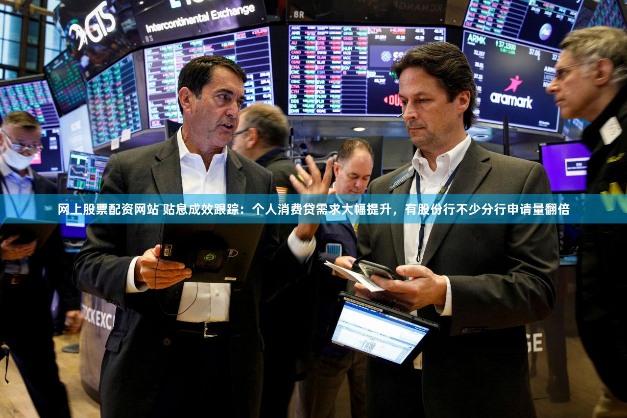 网上股票配资网站 贴息成效跟踪：个人消费贷需求大幅提升，有股份行不少分行申请量翻倍