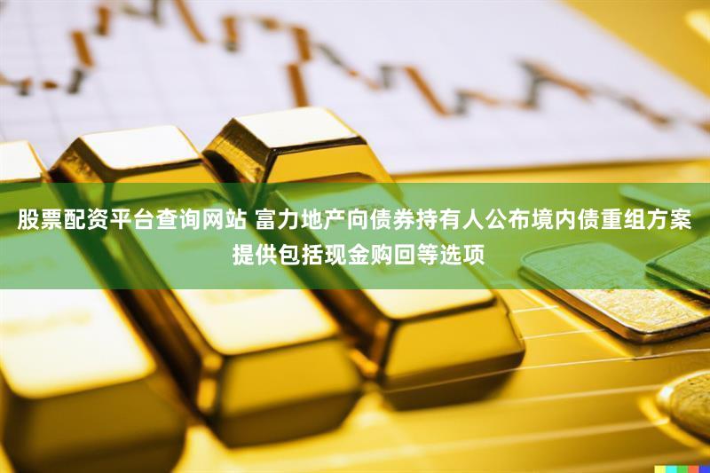 股票配资平台查询网站 富力地产向债券持有人公布境内债重组方案 提供包括现金购回等选项