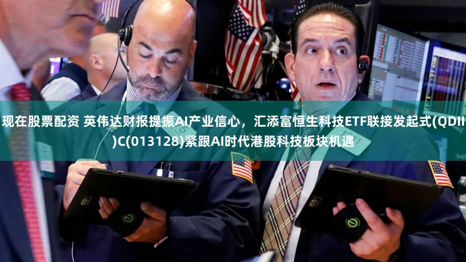 现在股票配资 英伟达财报提振AI产业信心，汇添富恒生科技ETF联接发起式(QDII)C(013128)紧跟AI时代港股科技板块机遇