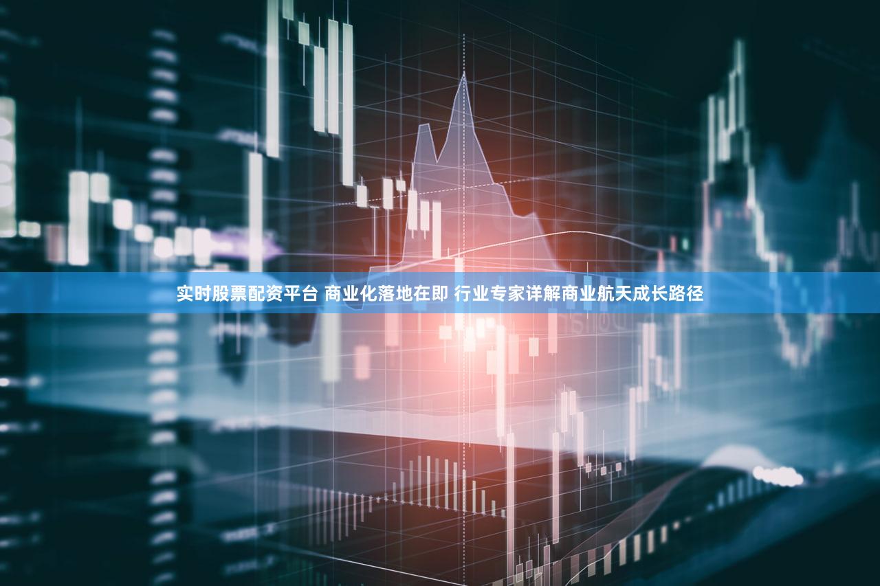 实时股票配资平台 商业化落地在即 行业专家详解商业航天成长路径