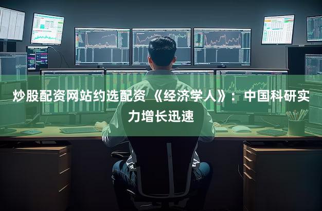 炒股配资网站约选配资 《经济学人》：中国科研实力增长迅速