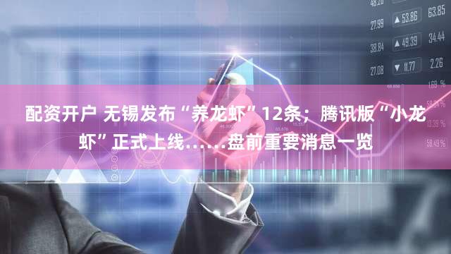 配资开户 无锡发布“养龙虾”12条；腾讯版“小龙虾”正式上线……盘前重要消息一览