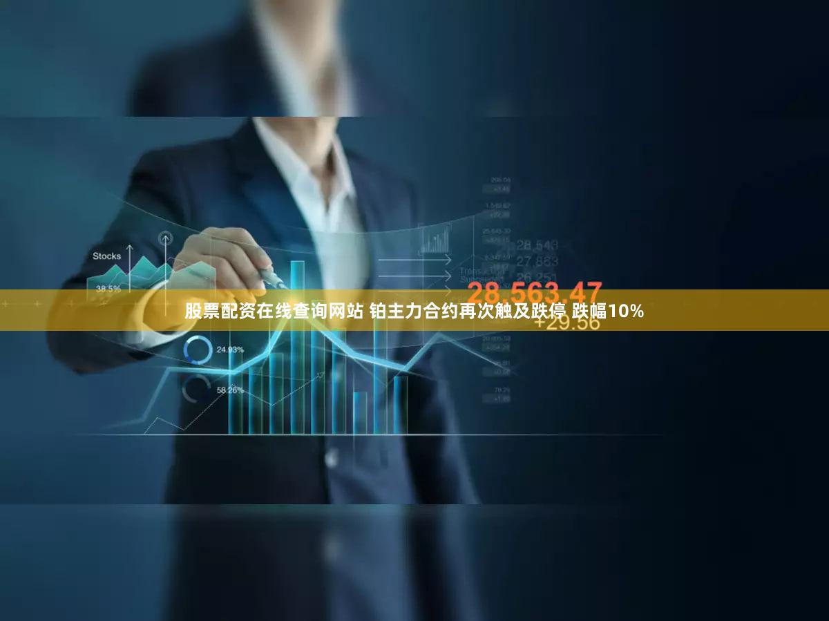 股票配资在线查询网站 铂主力合约再次触及跌停 跌幅10%