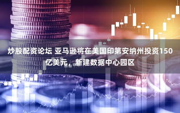 炒股配资论坛 亚马逊将在美国印第安纳州投资150亿美元，新建数据中心园区