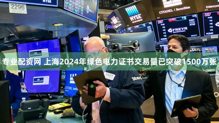 专业配资网 上海2024年绿色电力证书交易量已突破1500万张