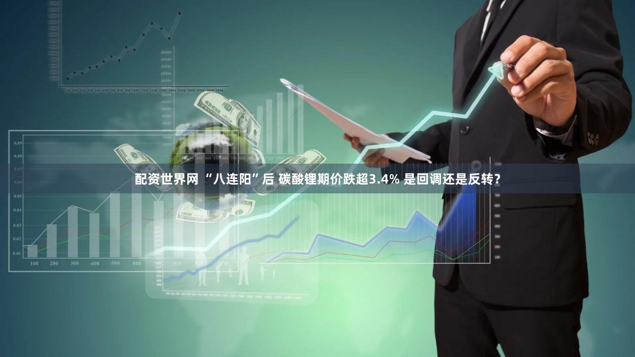 配资世界网 “八连阳”后 碳酸锂期价跌超3.4% 是回调还是反转？