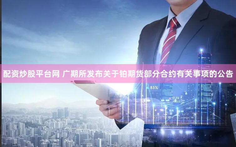 配资炒股平台网 广期所发布关于铂期货部分合约有关事项的公告