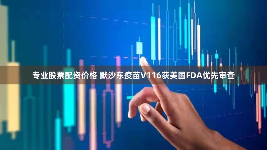 专业股票配资价格 默沙东疫苗V116获美国FDA优先审查