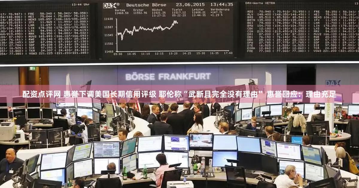 配资点评网 惠誉下调美国长期信用评级 耶伦称“武断且完全没有理由” 惠誉回应：理由充足