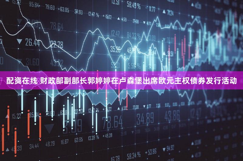 配资在线 财政部副部长郭婷婷在卢森堡出席欧元主权债券发行活动