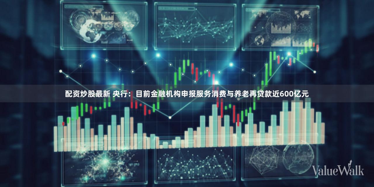 配资炒股最新 央行：目前金融机构申报服务消费与养老再贷款近600亿元