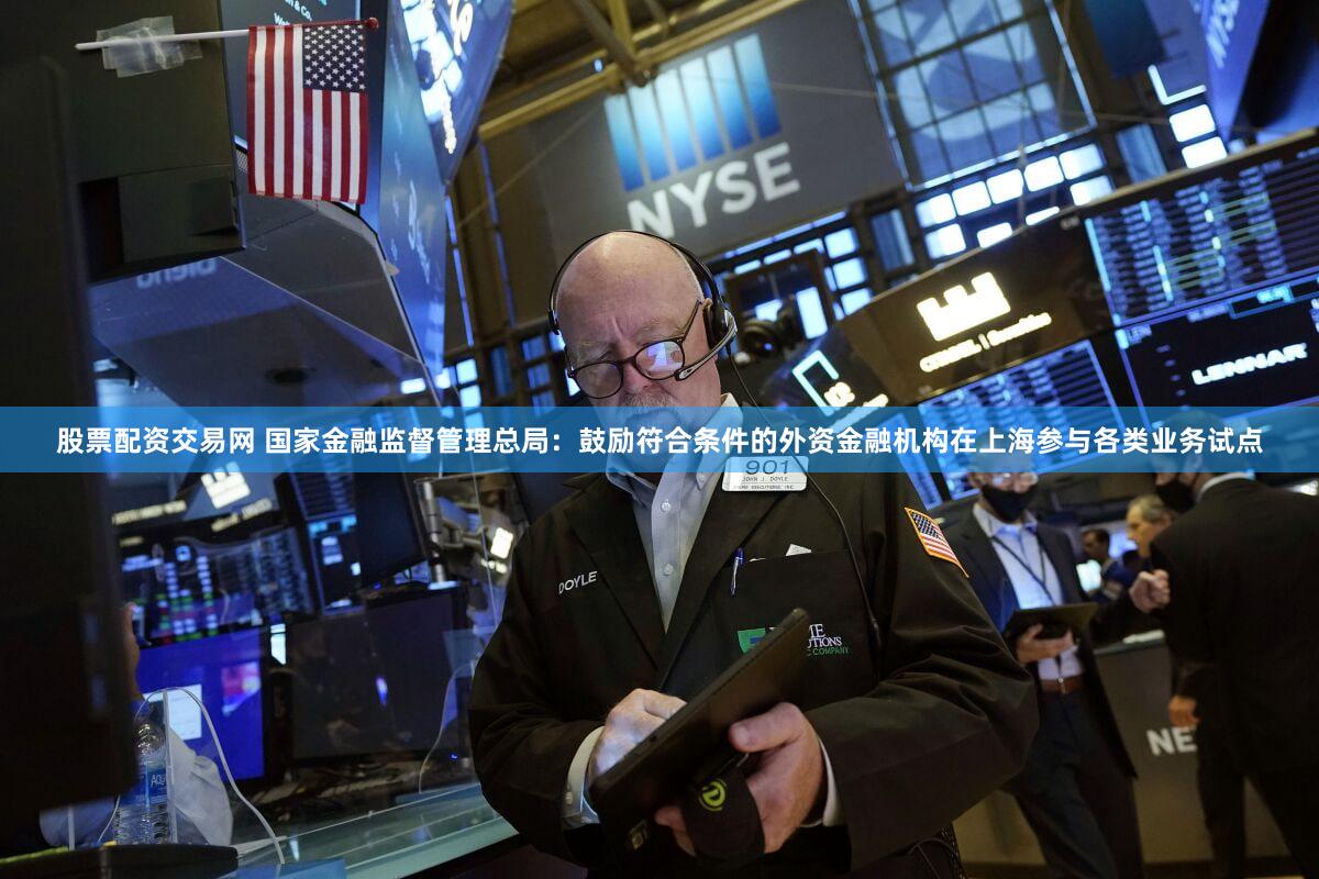 股票配资交易网 国家金融监督管理总局：鼓励符合条件的外资金融机构在上海参与各类业务试点