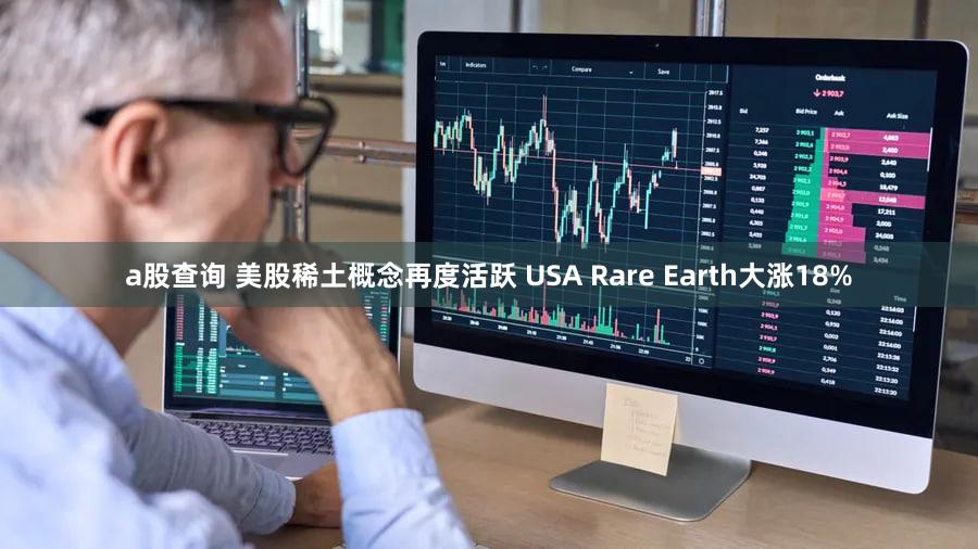 a股查询 美股稀土概念再度活跃 USA Rare Earth大涨18%